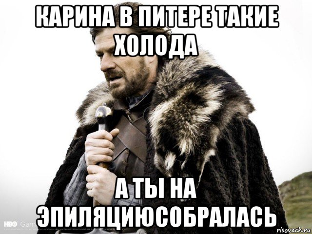 карина в питере такие холода а ты на эпиляциюсобралась, Мем Зима близко крепитесь (Нед Старк)