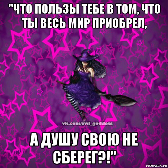 "что пользы тебе в том, что ты весь мир приобрел, а душу свою не сберег?!"