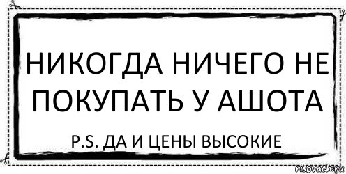 Никогда ничего не покупать у Ашота P.S. Да и цены высокие