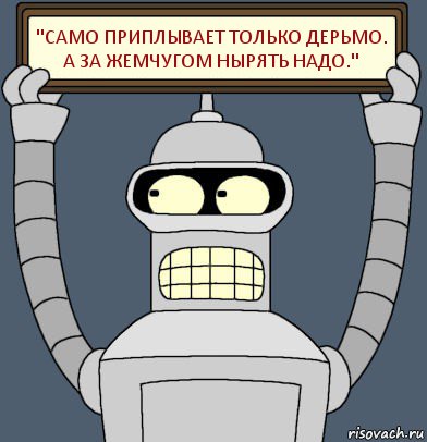 "Само приплывает только дерьмо.
А за жемчугом нырять надо."