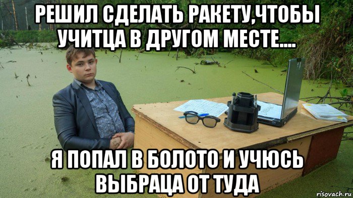 решил сделать ракету,чтобы учитца в другом месте.... я попал в болото и учюсь выбраца от туда, Мем  Парень сидит в болоте