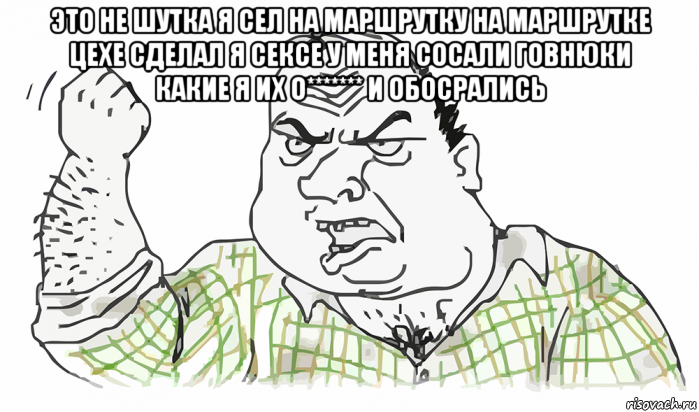 это не шутка я сел на маршрутку на маршрутке цехе сделал я сексе у меня сосали говнюки какие я их о******* и обосрались , Мем Будь мужиком