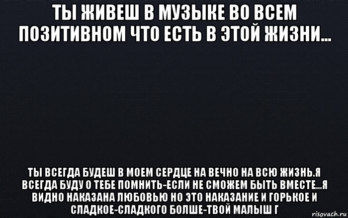 ты живеш в музыке во всем позитивном что есть в этой жизни... ты всегда будеш в моем сердце на вечно на всю жизнь.я всегда буду о тебе помнить-если не сможем быть вместе...я видно наказана любовью но это наказание и горькое и сладкое-сладкого болше-твой малыш г, Мем черный фон