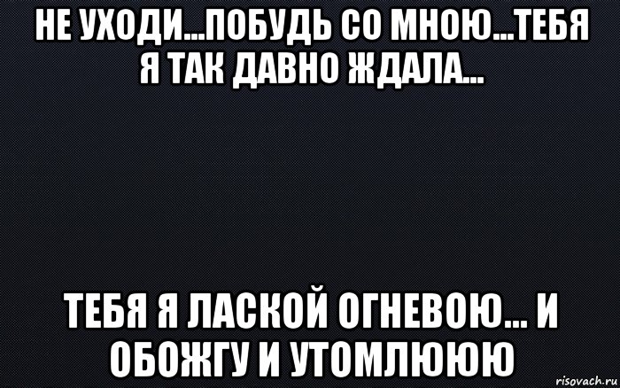 Не уходи побудь. Не уходи побудь со мною. Не уходи побудбудь со мною. Я так ждала тебя так ждала. Я так тебя жду.