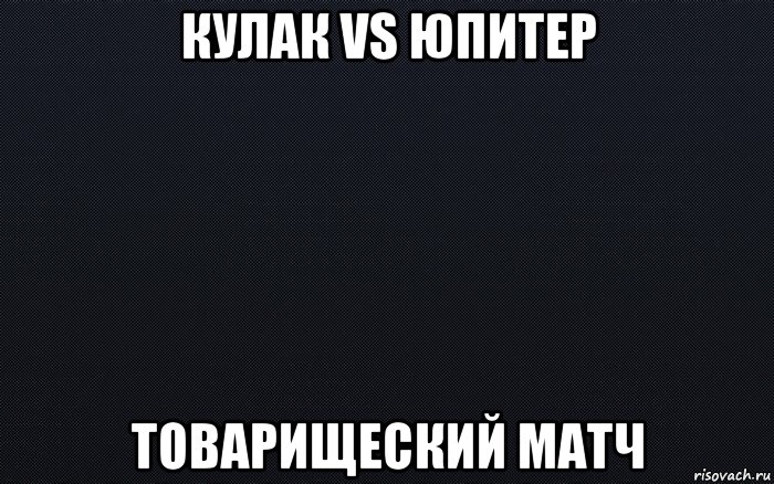 кулак vs юпитер товарищеский матч, Мем черный фон