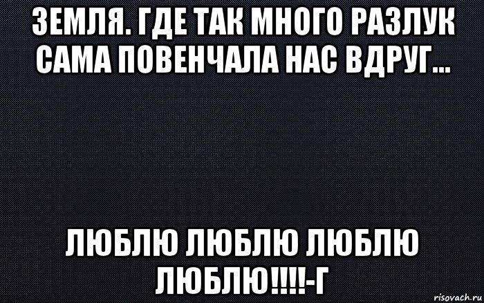 земля. где так много разлук сама повенчала нас вдруг... люблю люблю люблю люблю!!!!-г, Мем черный фон