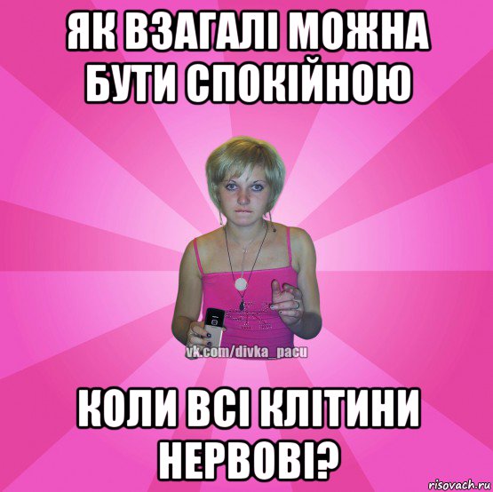 як взагалі можна бути спокійною коли всі клітини нервові?