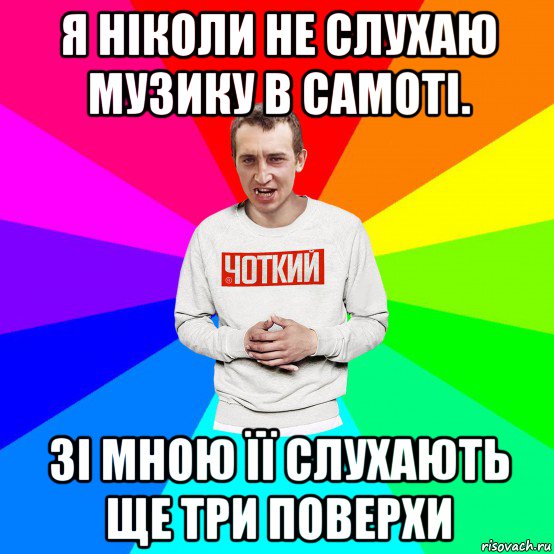 я ніколи не слухаю музику в самоті. зі мною її слухають ще три поверхи, Мем Чоткий