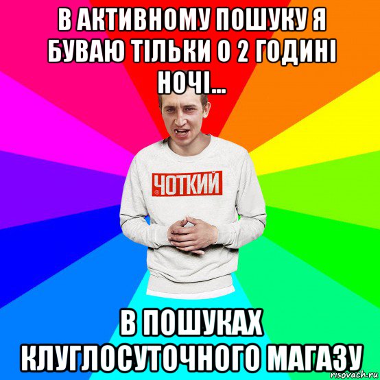 в активному пошуку я буваю тільки о 2 годині ночі... в пошуках клуглосуточного магазу, Мем Чоткий