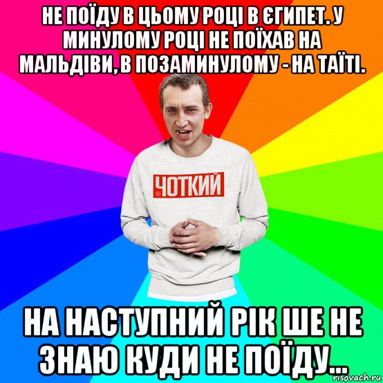 не поїду в цьому році в єгипет. у минулому році не поїхав на мальдіви, в позаминулому - на таїті. на наступний рік ше не знаю куди не поїду..., Мем Чоткий