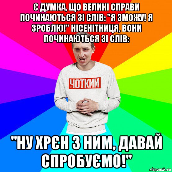 є думка, що великі справи починаються зі слів: "я зможу! я зроблю!" нісенітниця, вони починаються зі слів: "ну хрєн з ним, давай спробуємо!", Мем Чоткий