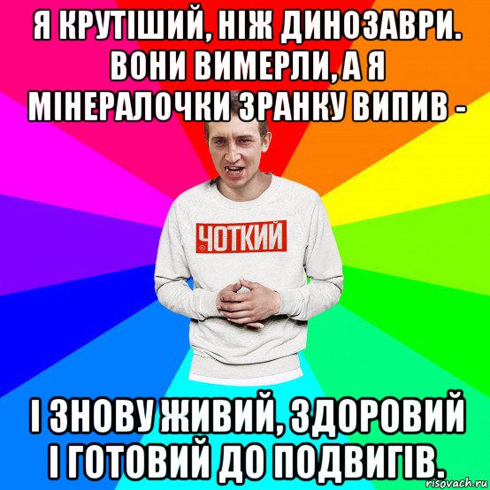 я крутіший, ніж динозаври. вони вимерли, а я мінералочки зранку випив - і знову живий, здоровий і готовий до подвигів., Мем Чоткий