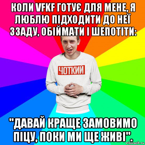 коли vfkf готує для мене, я люблю підходити до неї ззаду, обіймати і шепотіти: "давай краще замовимо піцу, поки ми ще живі"., Мем Чоткий