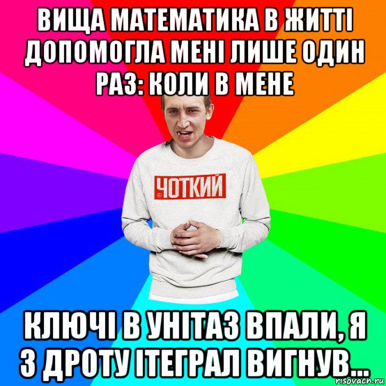 вища математика в житті допомогла мені лише один раз: коли в мене ключі в унітаз впали, я з дроту ітеграл вигнув..., Мем Чоткий