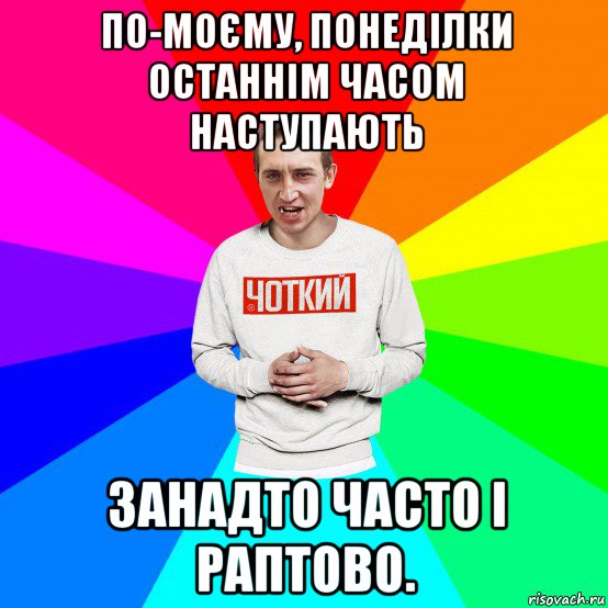 по-моєму, понеділки останнім часом наступають занадто часто і раптово., Мем Чоткий