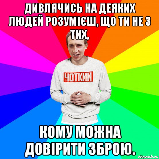 дивлячись на деяких людей розумієш, що ти не з тих, кому можна довірити зброю., Мем Чоткий