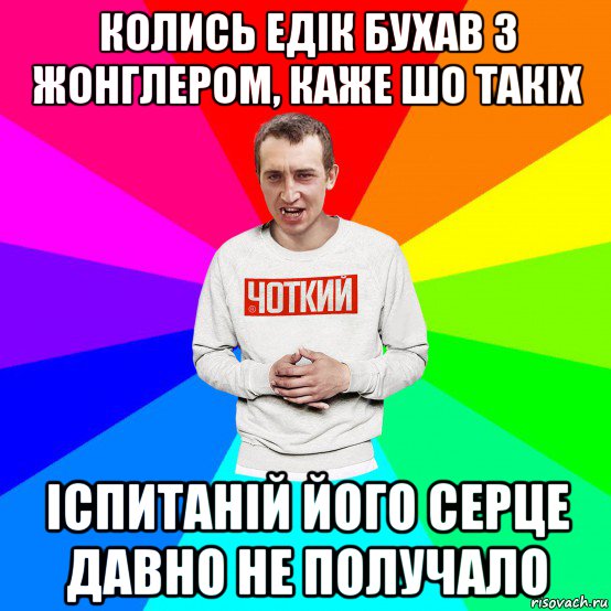 колись едік бухав з жонглером, каже шо такіх іспитаній його серце давно не получало, Мем Чоткий