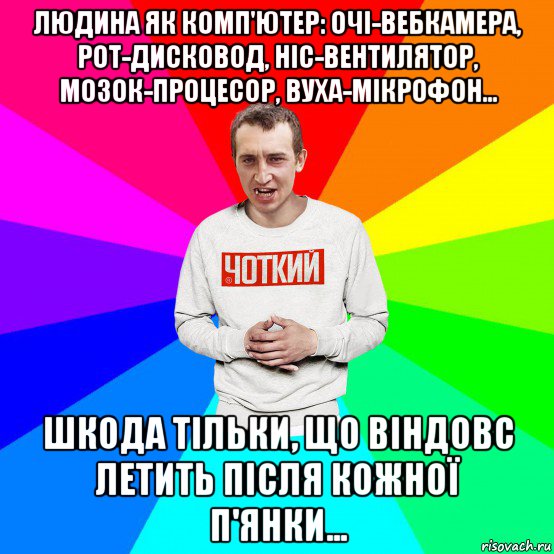 людина як комп'ютер: очі-вебкамера, рот-дисковод, ніс-вентилятор, мозок-процесор, вуха-мікрофон... шкода тільки, що віндовс летить після кожної п'янки..., Мем Чоткий