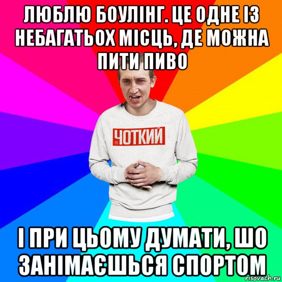 люблю боулінг. це одне із небагатьох місць, де можна пити пиво і при цьому думати, шо занімаєшься спортом, Мем Чоткий