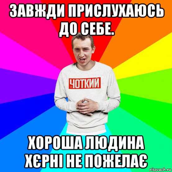 завжди прислухаюсь до себе. хороша людина хєрні не пожелає, Мем Чоткий