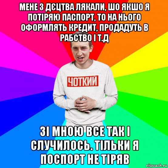 мене з дєцтва лякали, шо якшо я потіряю паспорт, то на нього оформлять кредит, продадуть в рабство і т.д зі мною все так і случилось. тільки я поспорт не тіряв, Мем Чоткий