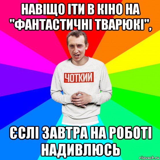 навіщо іти в кіно на "фантастичні тварюкі", єслі завтра на роботі надивлюсь, Мем Чоткий