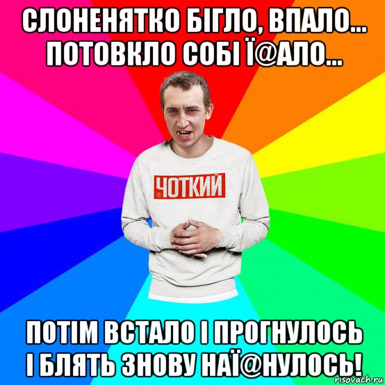 слоненятко бігло, впало... потовкло собі ї@ало... потім встало і прогнулось і блять знову наї@нулось!, Мем Чоткий