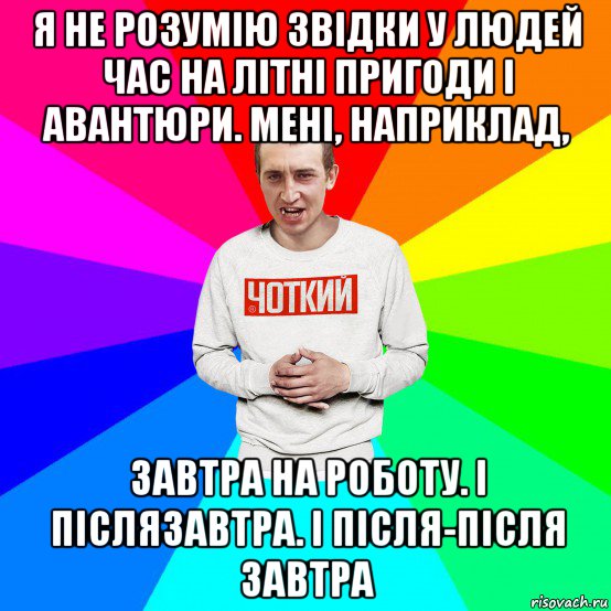 я не розумію звідки у людей час на літні пригоди і авантюри. мені, наприклад, завтра на роботу. і післязавтра. і після-після завтра, Мем Чоткий