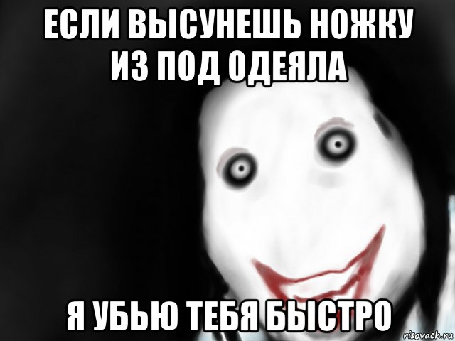 Быстрее а то я тебя убью. Ноги из под одеяла. Высунь ногу из под одеяла. Не высовывай ноги из под одеяла.