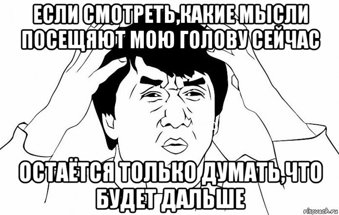 если смотреть,какие мысли посещяют мою голову сейчас остаётся только думать,что будет дальше, Мем ДЖЕКИ ЧАН