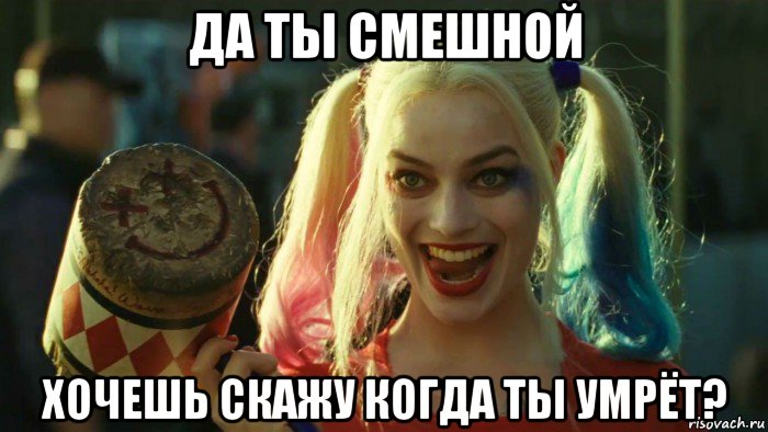 да ты смешной хочешь скажу когда ты умрёт?, Мем    Harley quinn