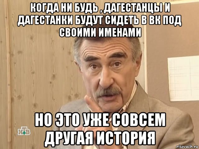 когда ни будь , дагестанцы и дагестанки будут сидеть в вк под своими именами но это уже совсем другая история, Мем Каневский (Но это уже совсем другая история)