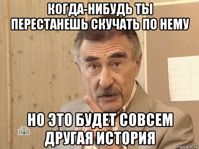 когда-нибудь ты перестанешь скучать по нему но это будет совсем другая история, Мем Каневский (Но это уже совсем другая история)