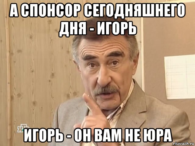 а спонсор сегодняшнего дня - игорь игорь - он вам не юра, Мем Каневский (Но это уже совсем другая история)