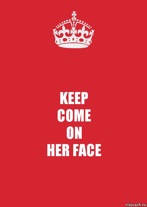 KEEP
COME
ON
HER FACE