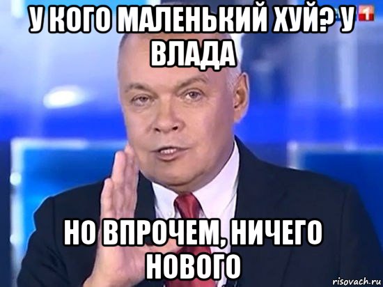 у кого маленький хуй? у влада но впрочем, ничего нового, Мем Киселёв 2014