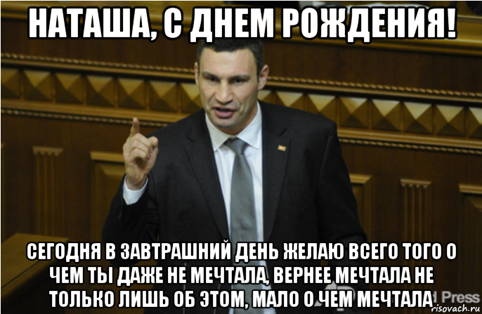 наташа, с днем рождения! сегодня в завтрашний день желаю всего того о чем ты даже не мечтала, вернее мечтала не только лишь об этом, мало о чем мечтала, Мем кличко философ