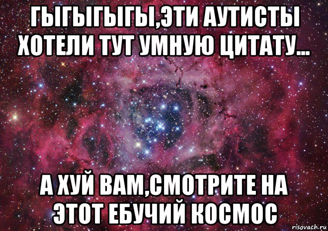 гыгыгыгы,эти аутисты хотели тут умную цитату... а хуй вам,смотрите на этот ебучий космос, Мем Ты просто космос