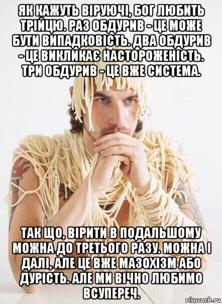 як кажуть віруючі, бог любить трійцю. раз обдурив - це може бути випадковість. два обдурив - це викликає настороженість. три обдурив - це вже система. так що, вірити в подальшому можна до третього разу. можна і далі, але це вже мазохізм або дурість. але ми вічно любимо всупереч., Мем   Лапша на ушах