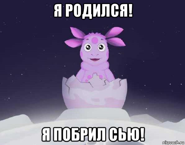 я родился! я побрил сью!