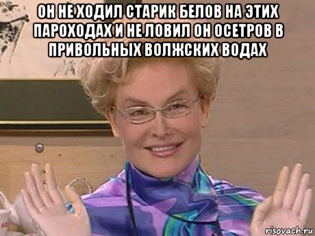 он не ходил старик белов на этих пароходах и не ловил он осетров в привольных волжских водах , Мем Елена Малышева