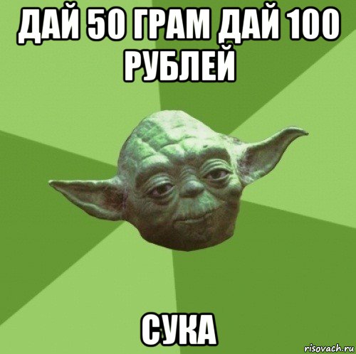 дай 50 грам дай 100 рублей сука