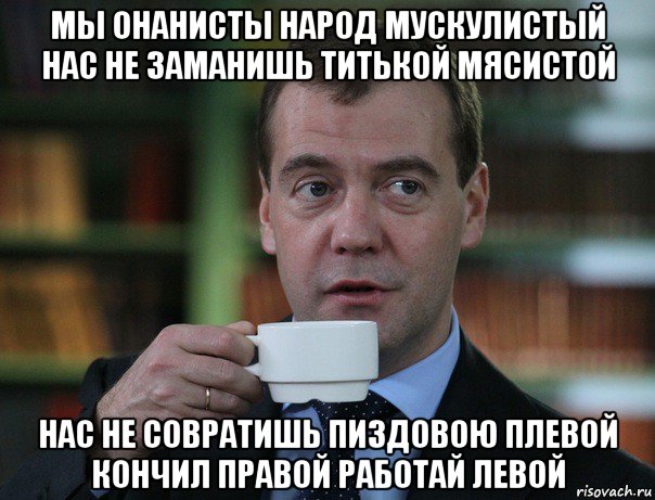 мы онанисты народ мускулистый нас не заманишь титькой мясистой нас не совратишь пиздовою плевой кончил правой работай левой, Мем Медведев спок бро