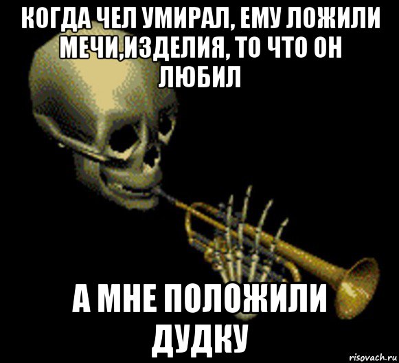 когда чел умирал, ему ложили мечи,изделия, то что он любил а мне положили дудку, Мем Мистер дудец