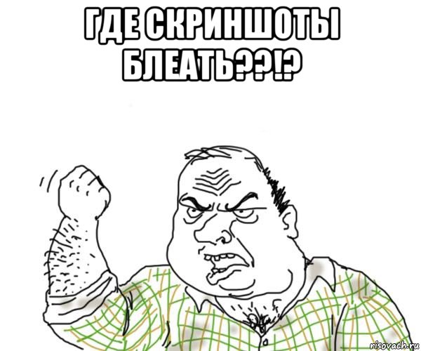 где скриншоты блеать??!? , Мем Мужик блеать