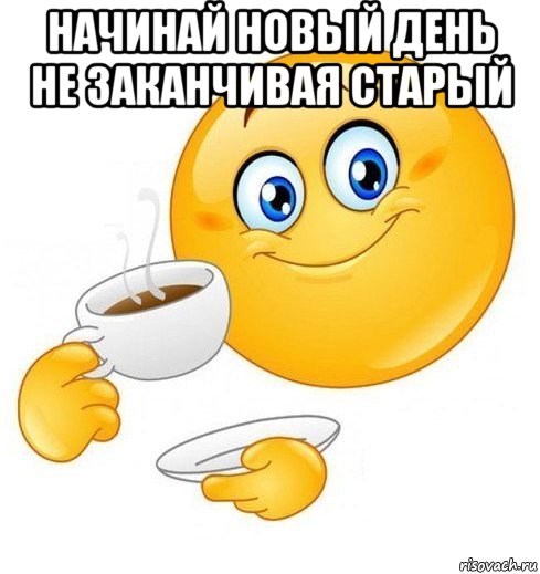 начинай новый день не заканчивая старый 