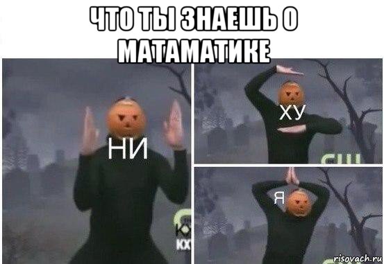 что ты знаешь о матаматике , Мем  Ни ху Я