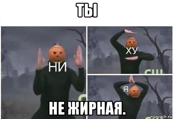 ты не жирная., Мем  Ни ху Я