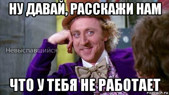 ну давай, расскажи нам что у тебя не работает, Мем Ну давай расскажи мне