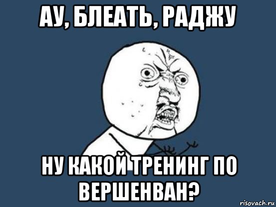 ау, блеать, раджу ну какой тренинг по вершенван?, Мем Ну почему